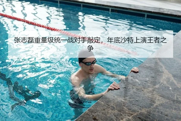 张志磊重量级统一战对手敲定，年底沙特上演王者之争